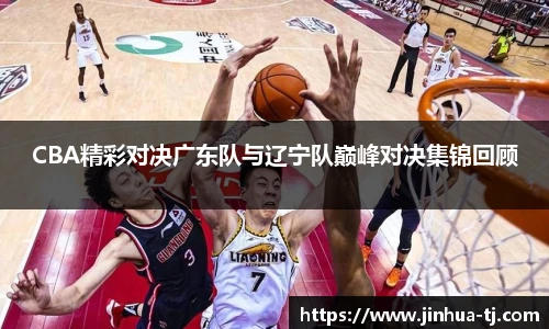 CBA精彩对决广东队与辽宁队巅峰对决集锦回顾