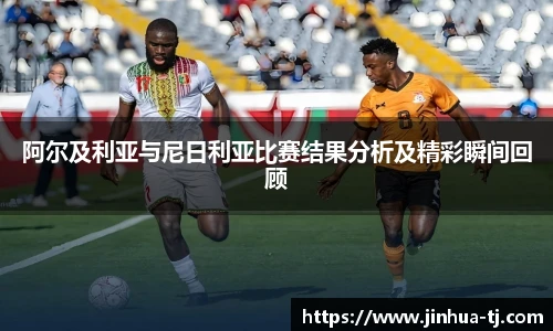 阿尔及利亚与尼日利亚比赛结果分析及精彩瞬间回顾