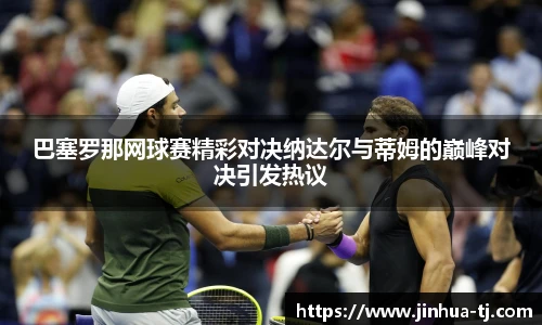 巴塞罗那网球赛精彩对决纳达尔与蒂姆的巅峰对决引发热议