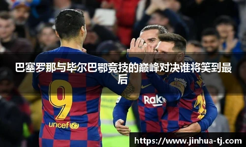巴塞罗那与毕尔巴鄂竞技的巅峰对决谁将笑到最后