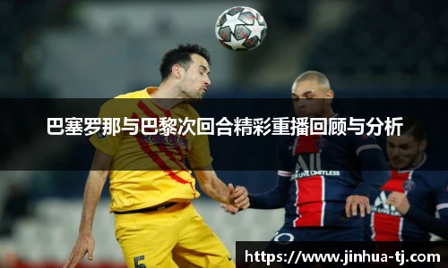 巴塞罗那与巴黎次回合精彩重播回顾与分析