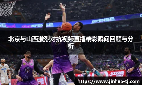 北京与山西激烈对抗视频直播精彩瞬间回顾与分析